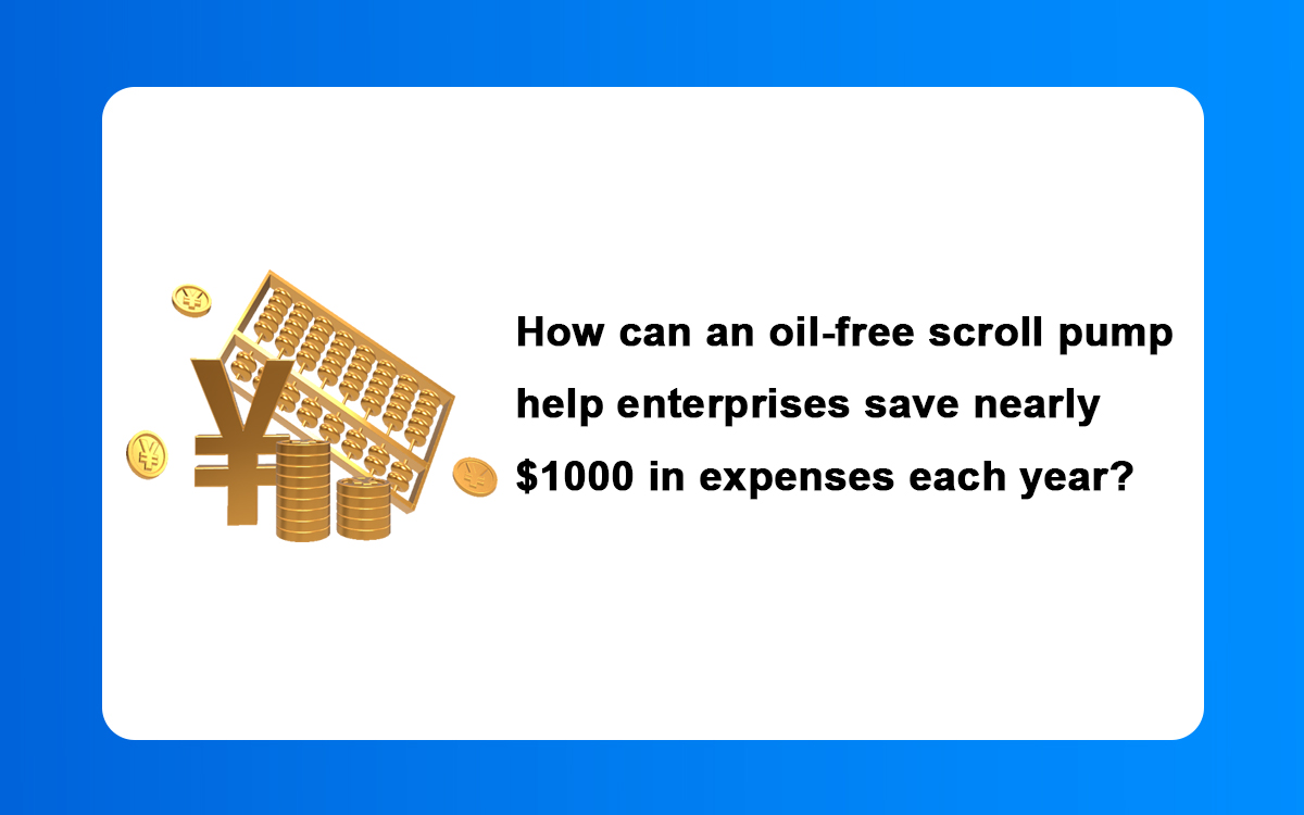 How can an oil-free scroll pump help enterprises save nearly $1000 in expenses each year? How can an oil-free scroll pump help enterprises save nearly $1000 in expenses each year?